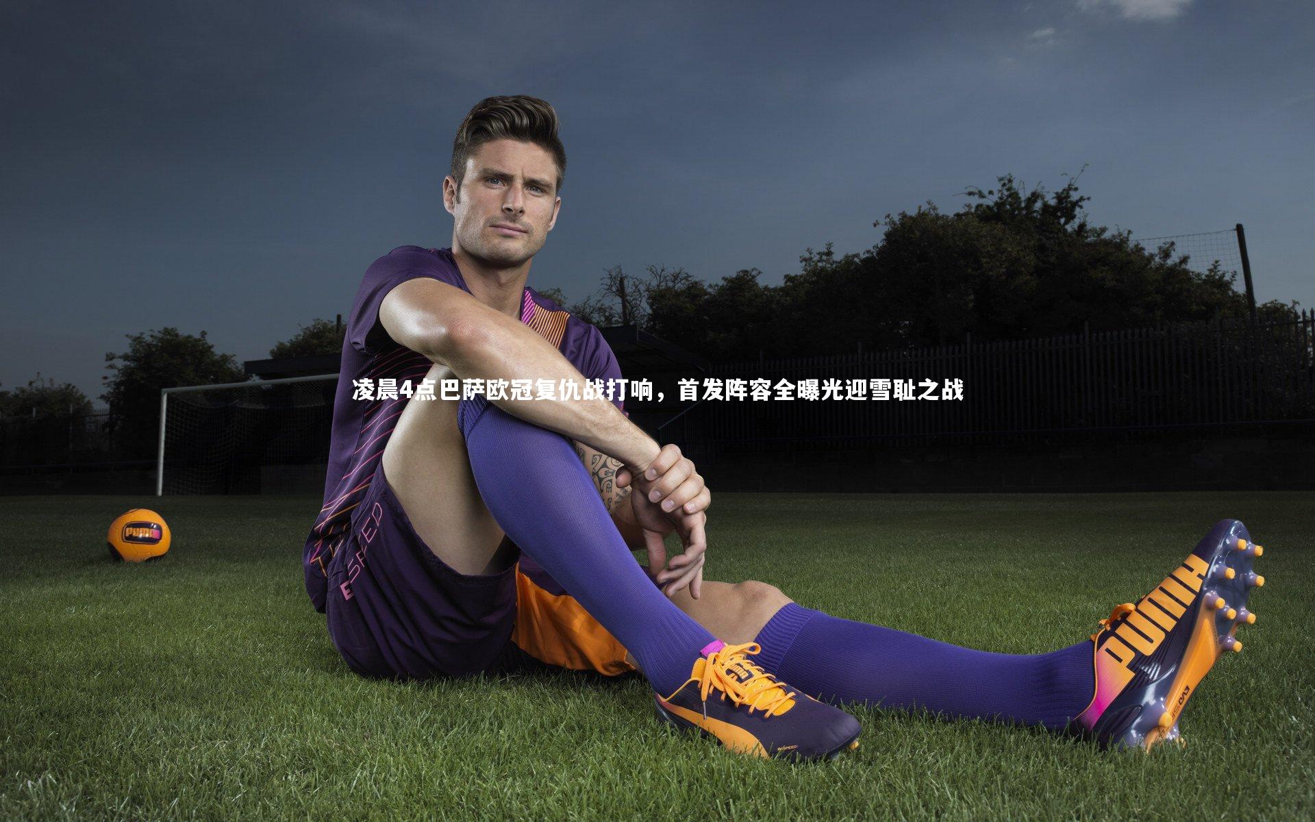 凌晨4点巴萨欧冠复仇战打响，首发阵容全曝光迎雪耻之战