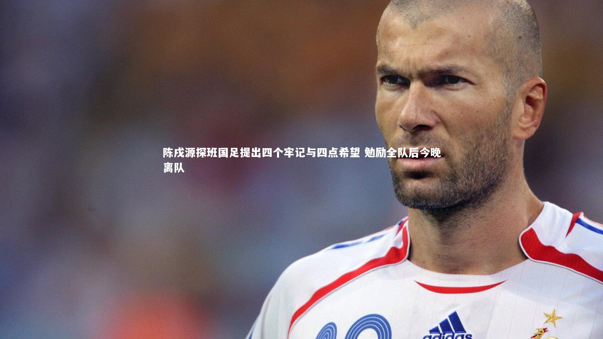 陈戌源探班国足提出四个牢记与四点希望 勉励全队后今晚离队