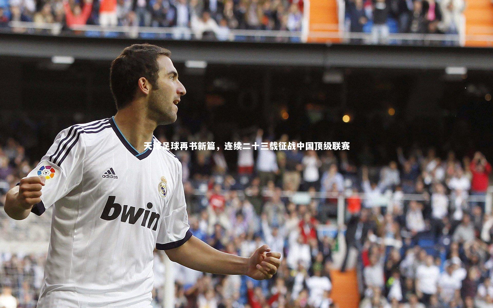 皇冠crown体育官网-天津足球再书新篇，连续二十三载征战中国顶级联赛